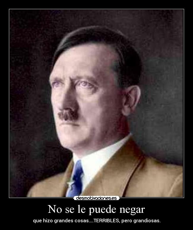 No se le puede negar - que hizo grandes cosas....TERRIBLES, pero grandiosas.