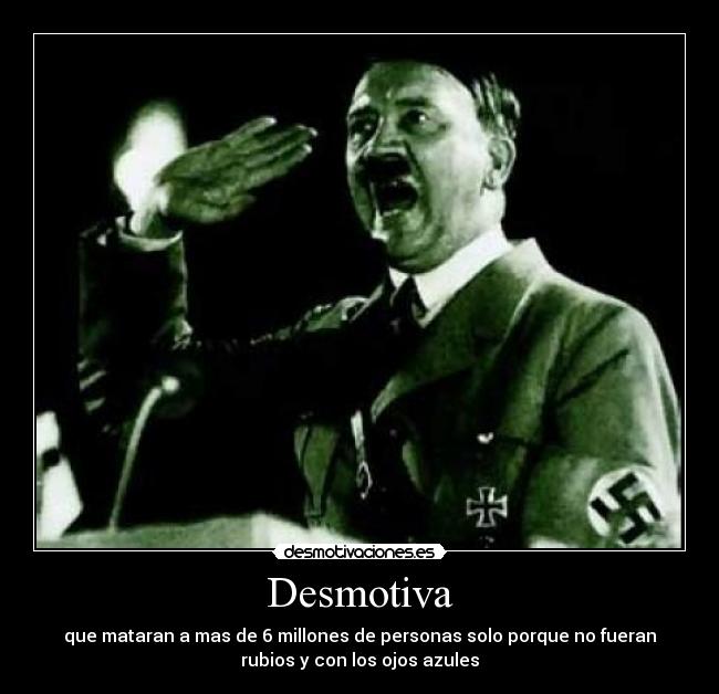 Desmotiva - que mataran a mas de 6 millones de personas solo porque no fueran
rubios y con los ojos azules