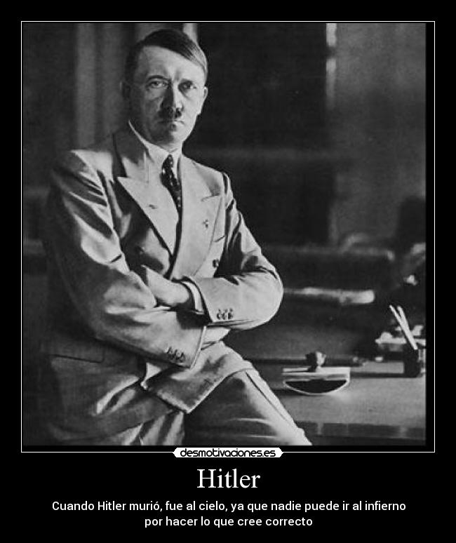 Hitler - Cuando Hitler murió, fue al cielo, ya que nadie puede ir al infierno
por hacer lo que cree correcto