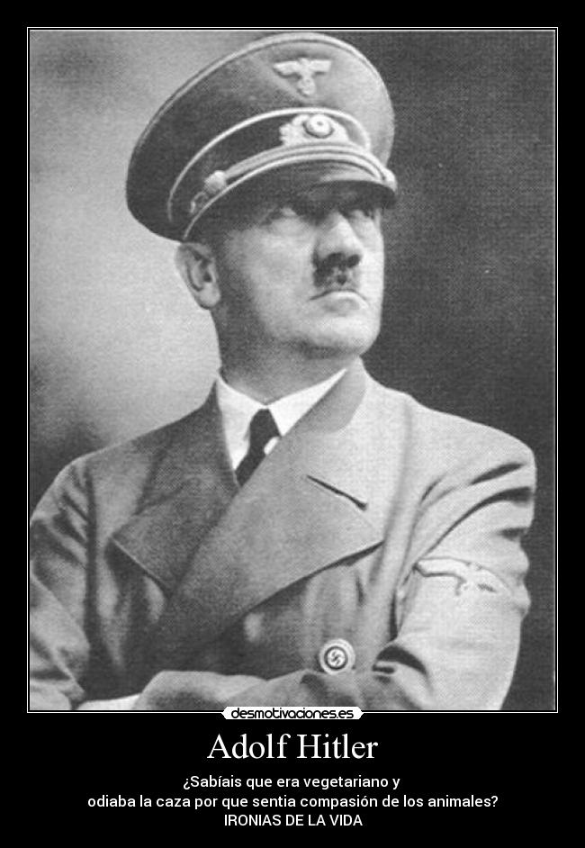 Adolf Hitler - ¿Sabíais que era vegetariano y 
 odiaba la caza por que sentia compasión de los animales? 
IRONIAS DE LA VIDA