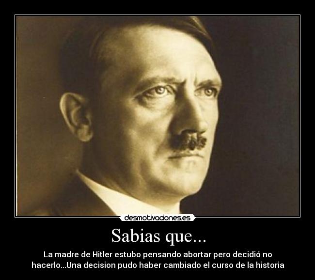 Sabias que... - La madre de Hitler estubo pensando abortar pero decidió no
hacerlo...Una decision pudo haber cambiado el curso de la historia