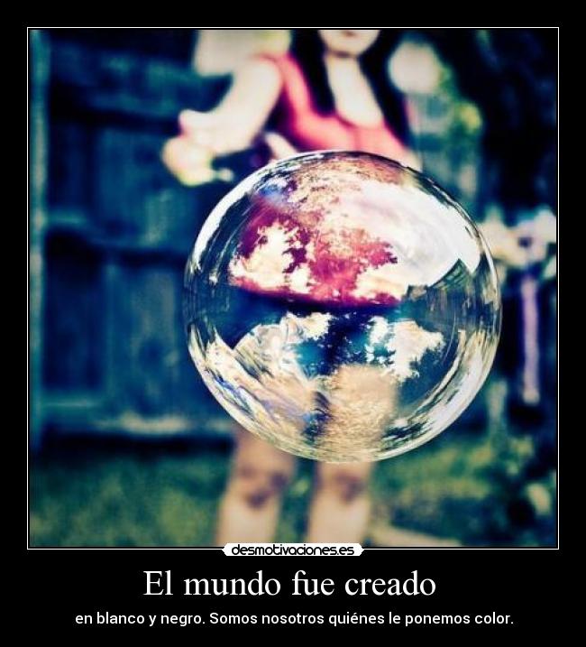 El mundo fue creado  - en blanco y negro. Somos nosotros quiénes le ponemos color.