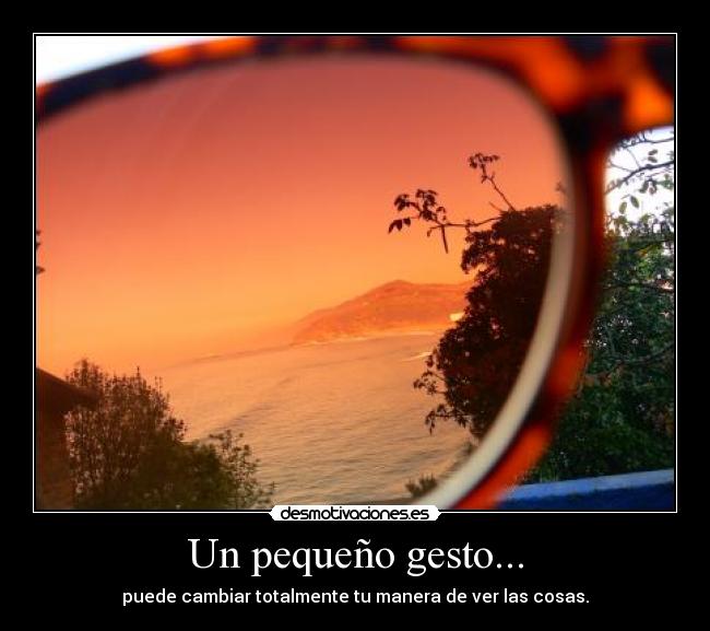 Un pequeño gesto... - puede cambiar totalmente tu manera de ver las cosas.