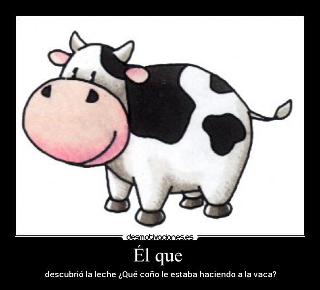 Él que - descubrió la leche ¿Qué coño le estaba haciendo a la vaca?
