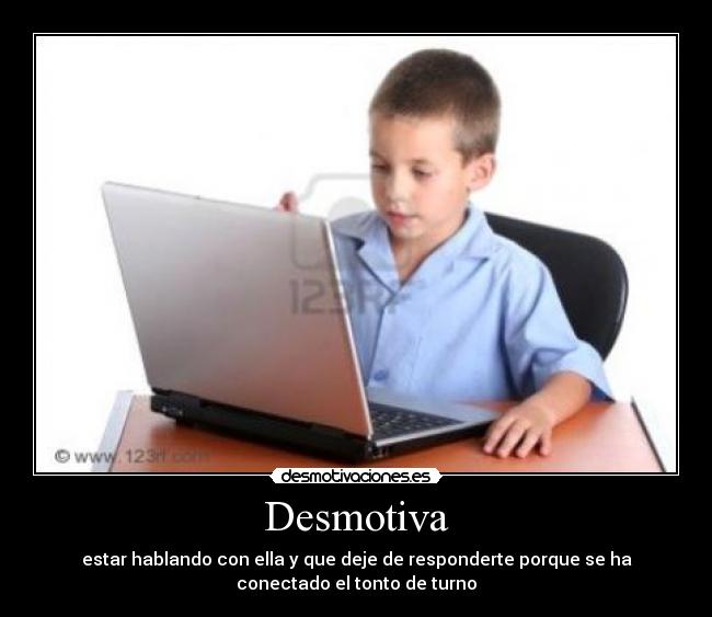 Desmotiva - estar hablando con ella y que deje de responderte porque se ha
conectado el tonto de turno