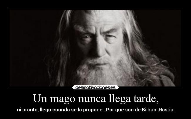 Un mago nunca llega tarde, - ni pronto, llega cuando se lo propone...Por que son de Bilbao ¡Hostia!
