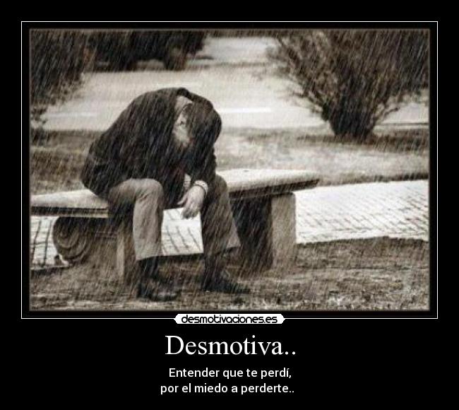 Desmotiva.. - Entender que te perdí,
por el miedo a perderte..