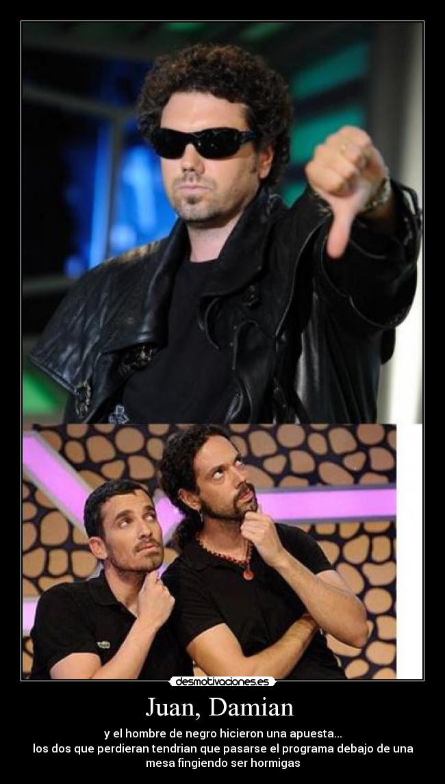 Juan, Damian - y el hombre de negro hicieron una apuesta...
los dos que perdieran tendrian que pasarse el programa debajo de una
mesa fingiendo ser hormigas