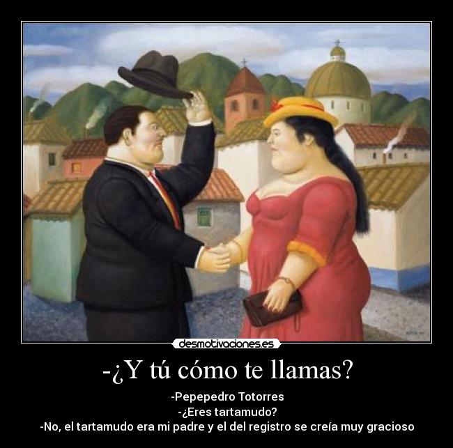 -¿Y tú cómo te llamas? - -Pepepedro Totorres
-¿Eres tartamudo?
-No, el tartamudo era mi padre y el del registro se creía muy gracioso
