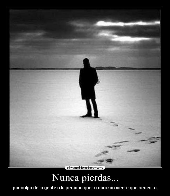 Nunca pierdas... - por culpa de la gente a la persona que tu corazón siente que necesita.