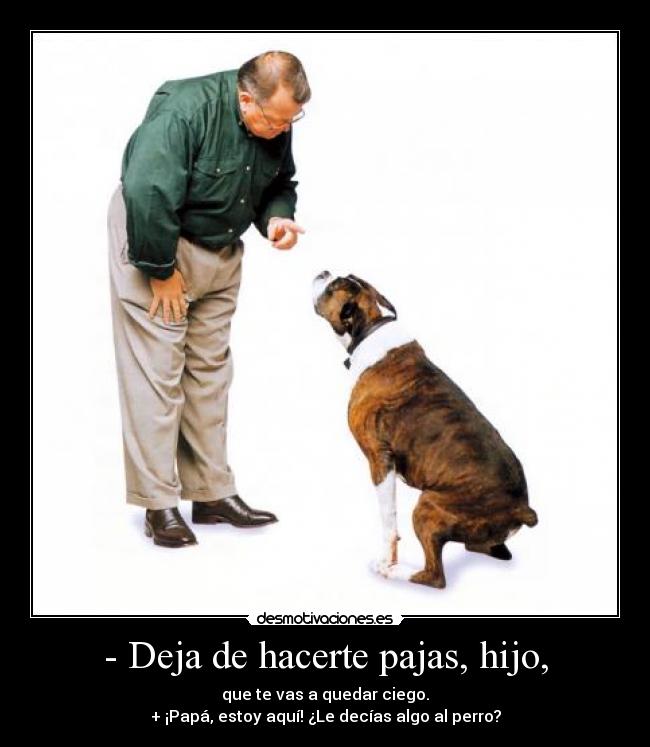 - Deja de hacerte pajas, hijo, - que te vas a quedar ciego.
+ ¡Papá, estoy aquí! ¿Le decías algo al perro?