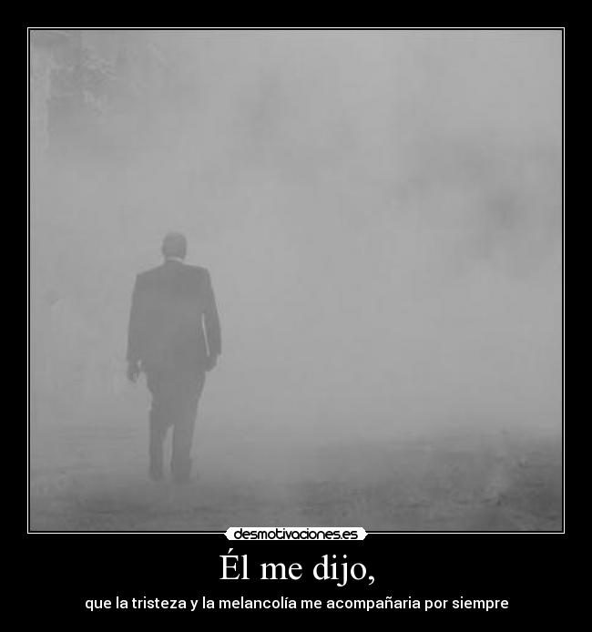 Él me dijo, - que la tristeza y la melancolía me acompañaria por siempre