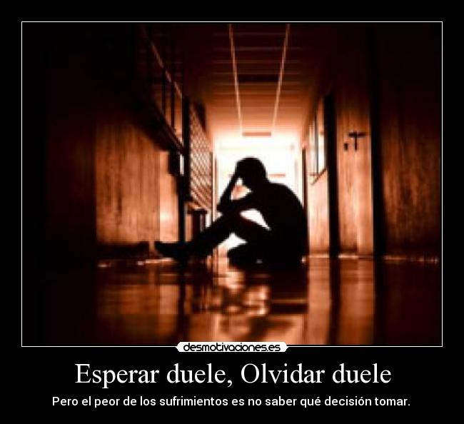 Esperar duele, Olvidar duele - Pero el peor de los sufrimientos es no saber qué decisión tomar.