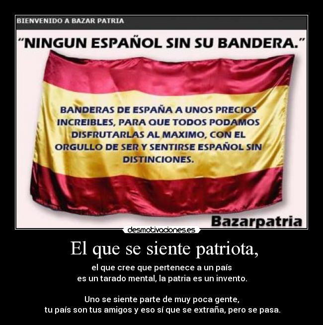  El que se siente patriota, -  el que cree que pertenece a un país 
es un tarado mental, la patria es un invento.

Uno se siente parte de muy poca gente,
 tu país son tus amigos y eso sí que se extraña, pero se pasa.