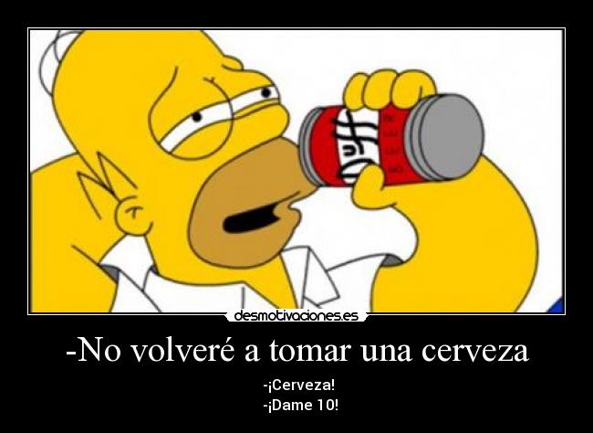-No volveré a tomar una cerveza -  -¡Cerveza!
  -¡Dame 10!