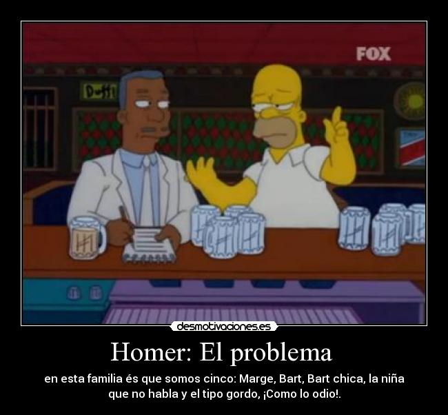 Homer: El problema - en esta familia és que somos cinco: Marge, Bart, Bart chica, la niña
que no habla y el tipo gordo, ¡Como lo odio!.