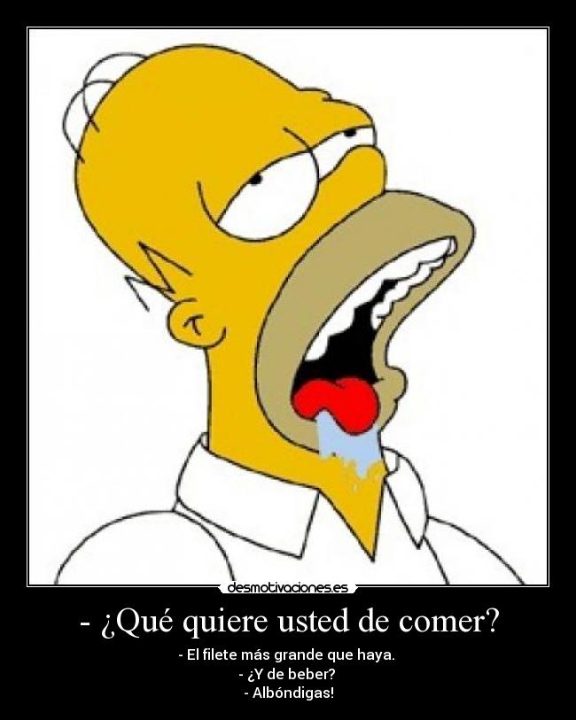 - ¿Qué quiere usted de comer? - - El filete más grande que haya.
- ¿Y de beber?
- Albóndigas!