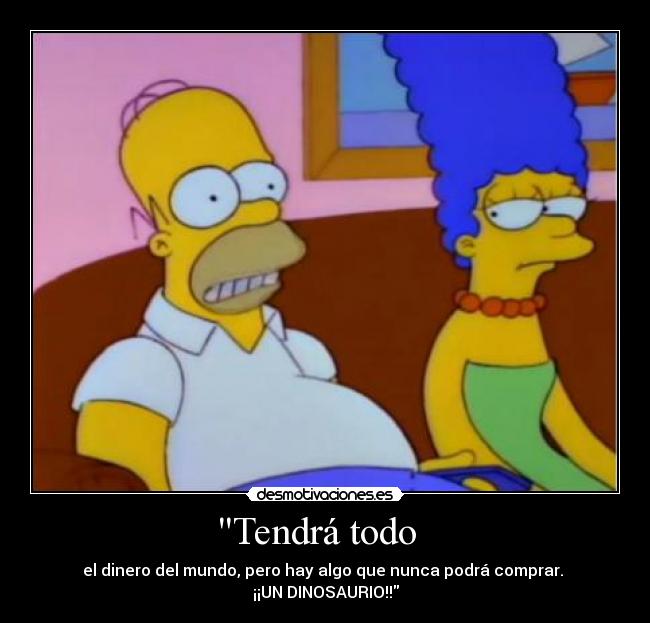 Tendrá todo - el dinero del mundo, pero hay algo que nunca podrá comprar.
¡¡UN DINOSAURIO!!