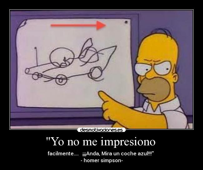 Yo no me impresiono  - facilmente....   ¡¡¡Anda, Mira un coche azul!!! 
- homer simpson-