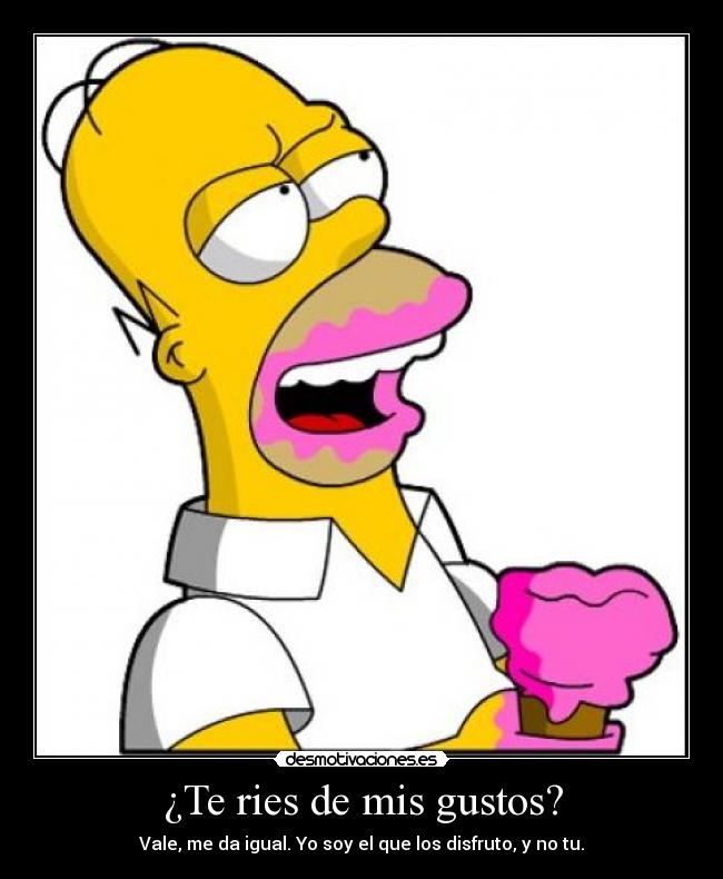 ¿Te ries de mis gustos? - Vale, me da igual. Yo soy el que los disfruto, y no tu.