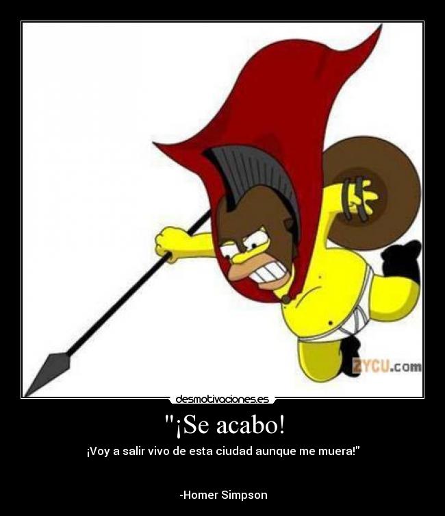 ¡Se acabo! - ¡Voy a salir vivo de esta ciudad aunque me muera!
-Homer Simpson