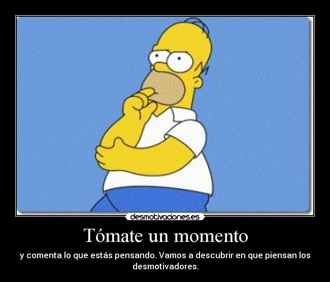Tómate un momento - y comenta lo que estás pensando. Vamos a descubrir en que piensan los
desmotivadores.