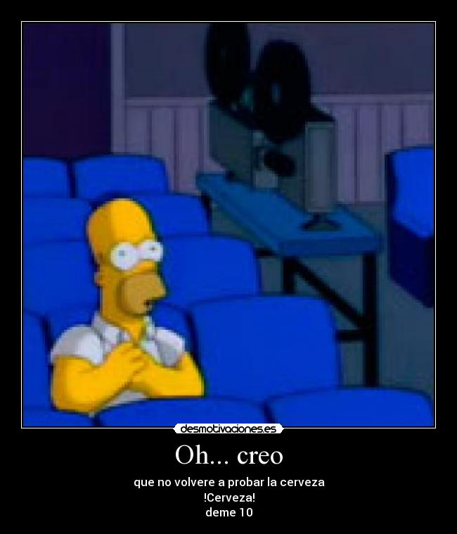 Oh... creo - que no volvere a probar la cerveza
!Cerveza!
deme 10