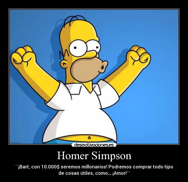 Homer Simpson - ``¡Bart, con 10.000$ seremos millonarios! Podremos comprar todo tipo
de cosas útiles, como… ¡Amor!´´