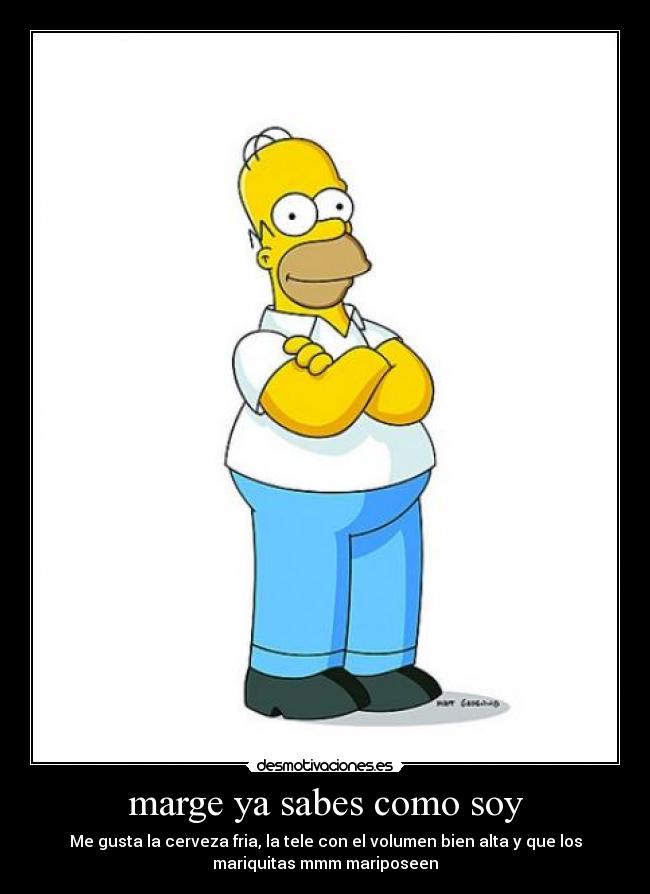 marge ya sabes como soy - Me gusta la cerveza fria, la tele con el volumen bien alta y que los
mariquitas mmm mariposeen