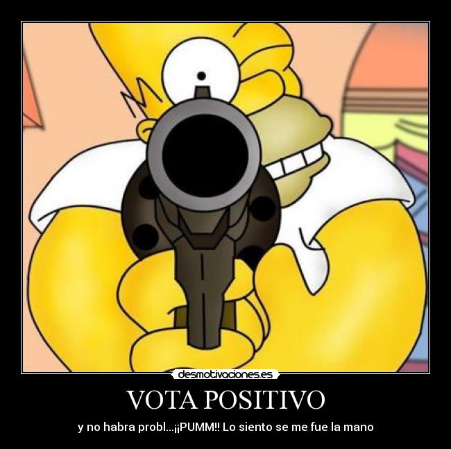 VOTA POSITIVO - y no habra probl...¡¡PUMM!! Lo siento se me fue la mano