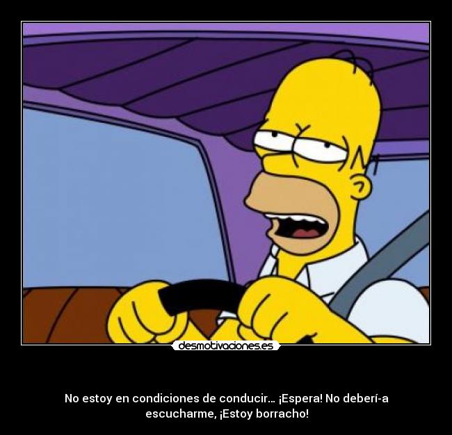 - No estoy en condiciones de conducir… ¡Espera! No debería
escucharme, ¡Estoy borracho!