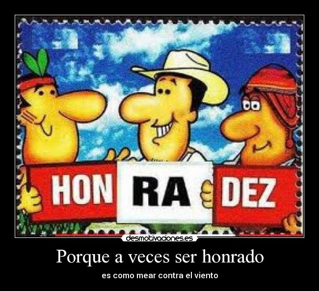 Porque a veces ser honrado - es como mear contra el viento