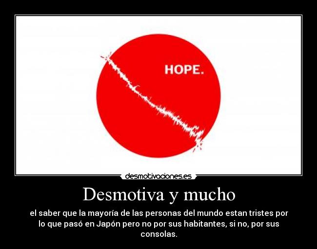 Desmotiva y mucho - el saber que la mayoría de las personas del mundo estan tristes por
lo que pasó en Japón pero no por sus habitantes, si no, por sus
consolas.