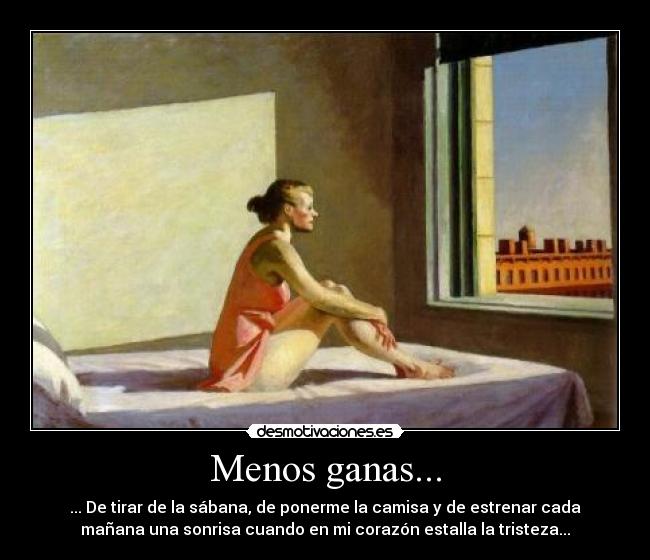 Menos ganas... - ... De tirar de la sábana, de ponerme la camisa y de estrenar cada
mañana una sonrisa cuando en mi corazón estalla la tristeza...