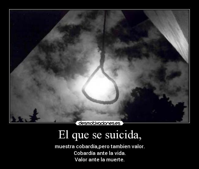 El que se suicida, - muestra cobardía,pero tambien valor.
Cobardía ante la vida.
Valor ante la muerte.