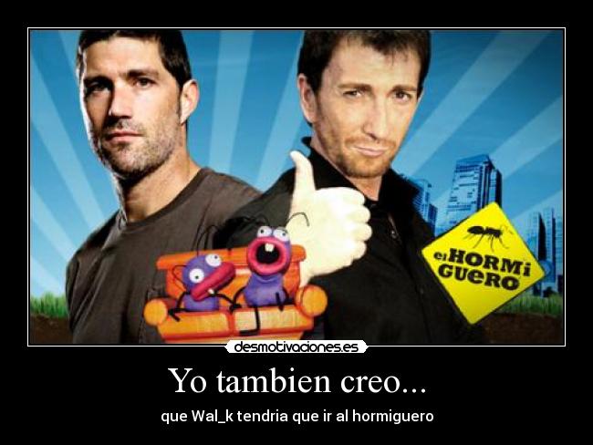 Yo tambien creo... - que Wal_k tendria que ir al hormiguero