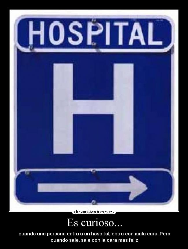 Es curioso... - cuando una persona entra a un hospital, entra con mala cara. Pero
cuando sale, sale con la cara mas feliz