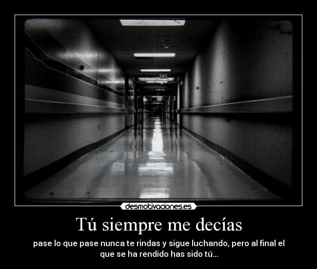 Tú siempre me decías - pase lo que pase nunca te rindas y sigue luchando, pero al final el
que se ha rendido has sido tú...