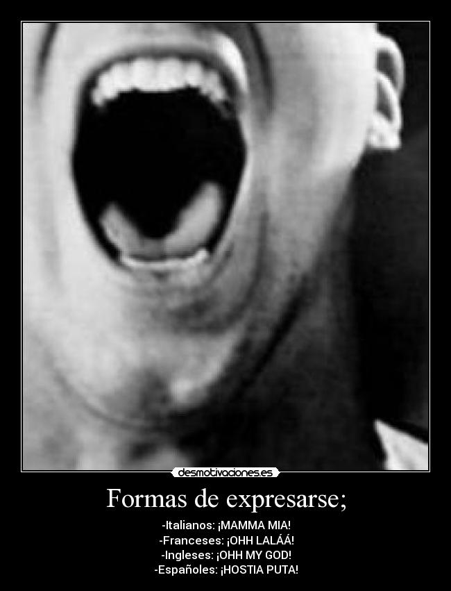 Formas de expresarse; - -Italianos: ¡MAMMA MIA!
-Franceses: ¡OHH LALÁÁ!
-Ingleses: ¡OHH MY GOD!
-Españoles: ¡HOSTIA PUTA!