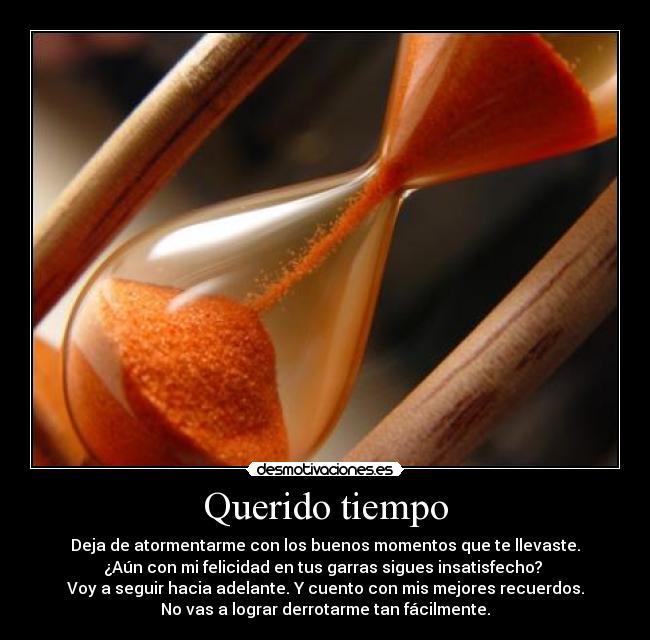 Querido tiempo - Deja de atormentarme con los buenos momentos que te llevaste.
¿Aún con mi felicidad en tus garras sigues insatisfecho?
Voy a seguir hacia adelante. Y cuento con mis mejores recuerdos.
No vas a lograr derrotarme tan fácilmente.