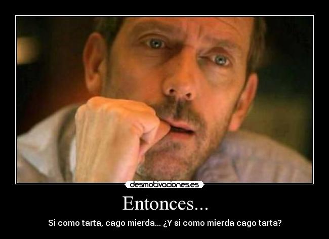 Entonces... - Si como tarta, cago mierda... ¿Y si como mierda cago tarta?