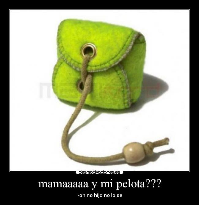 mamaaaaa y mi pelota??? - -oh no hijo no lo se