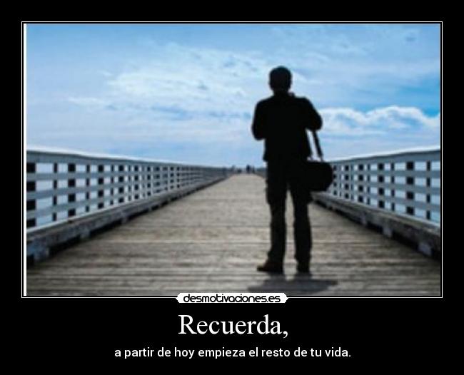 Recuerda, - a partir de hoy empieza el resto de tu vida.