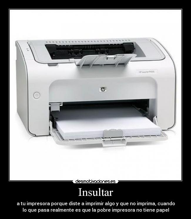 Insultar - a tu impresora porque diste a imprimir algo y que no imprima, cuando
lo que pasa realmente es que la pobre impresora no tiene papel