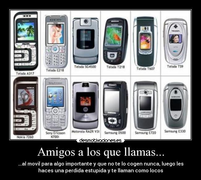 Amigos a los que llamas... - ...al movil para algo importante y que no te lo cogen nunca, luego les
haces una perdida estupida y te llaman como locos