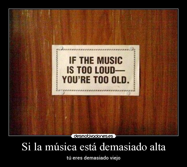 Si la música está demasiado alta - tú eres demasiado viejo
