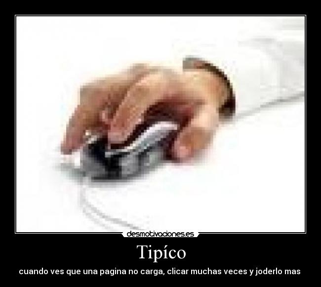 Tipíco - cuando ves que una pagina no carga, clicar muchas veces y joderlo mas 