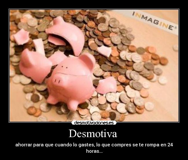 Desmotiva - ahorrar para que cuando lo gastes, lo que compres se te rompa en 24 horas...