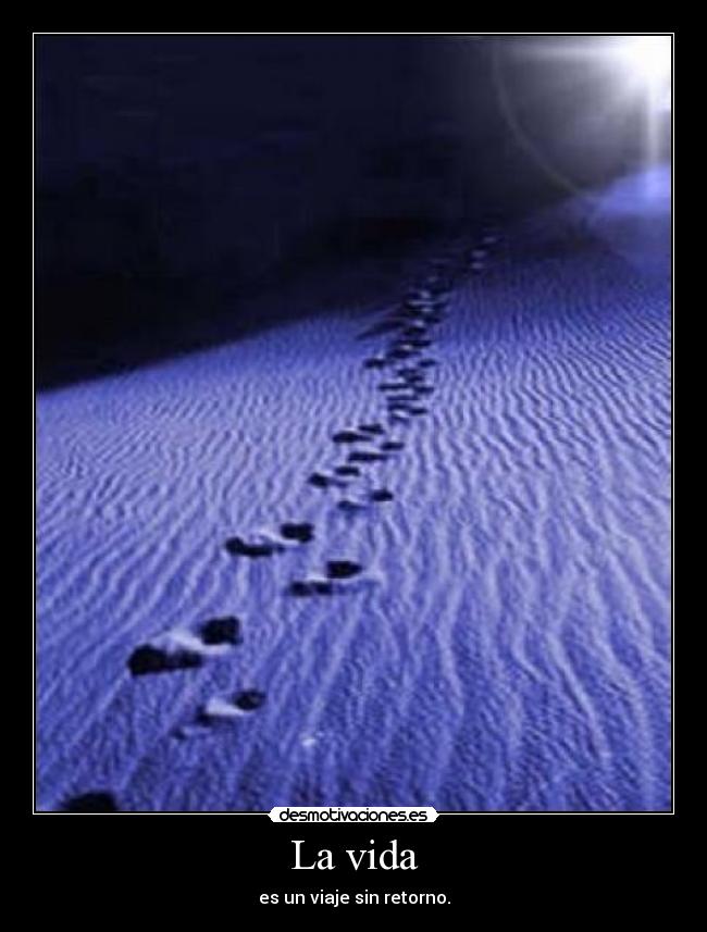 La vida - es un viaje sin retorno.