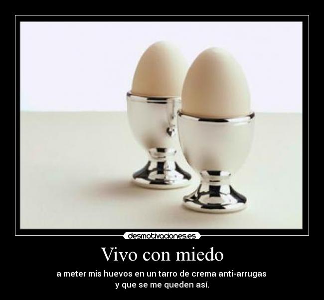 Vivo con miedo - a meter mis huevos en un tarro de crema anti-arrugas
y que se me queden así.